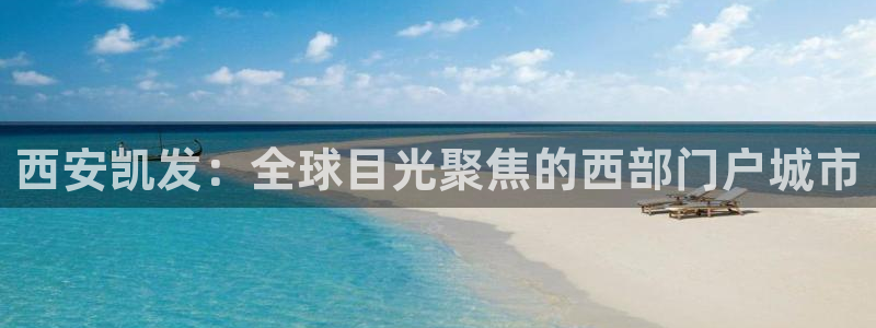 门徒娱乐平台登录入口：西安凯发：全球目光聚焦的西部门户城市