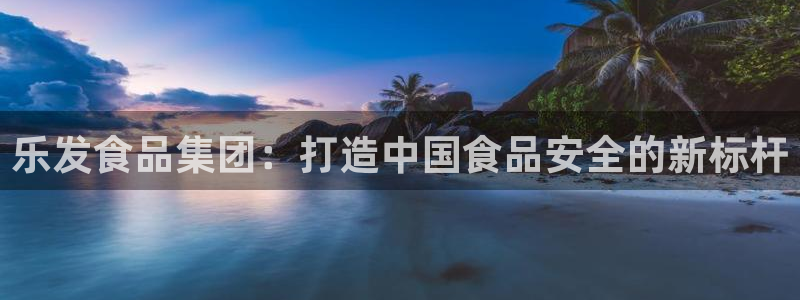 门徒娱乐app网页入口：乐发食品集团：打造中国食品安全的新标杆