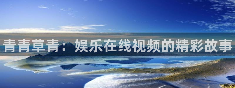 壹号电子娱乐app下载官网：青青草青：娱乐在线视频的精彩故事