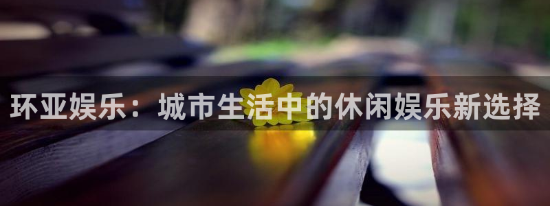 门徒娱乐哪个游戏好爆：环亚娱乐：城市生活中的休闲娱乐新选择