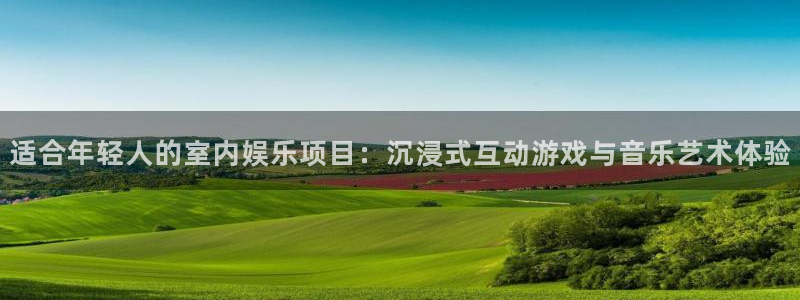 壹号平台注册链接官网下载：适合年轻人的室内娱乐项目：沉浸式互动游戏与音乐艺术体验