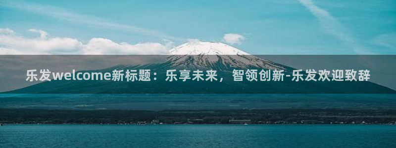 门徒娱乐app下载：乐发welcome新标题：乐享未来，智领创新-乐发欢迎致辞