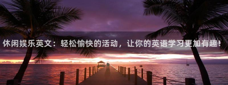 门徒娱乐注册官网入口：休闲娱乐英文：轻松愉快的活动，让你的英语学习更加有趣！