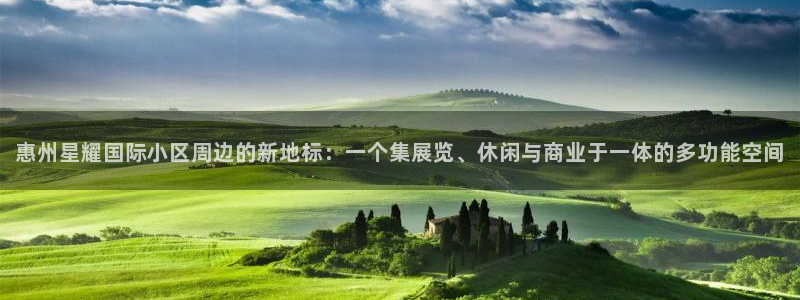 门徒娱乐app官网：惠州星耀国际小区周边的新地标：一个集展览、休闲与商业于一体的多功能空间