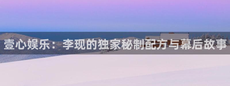 门徒娱乐在线登录：壹心娱乐：李现的独家秘制配方与幕后故事