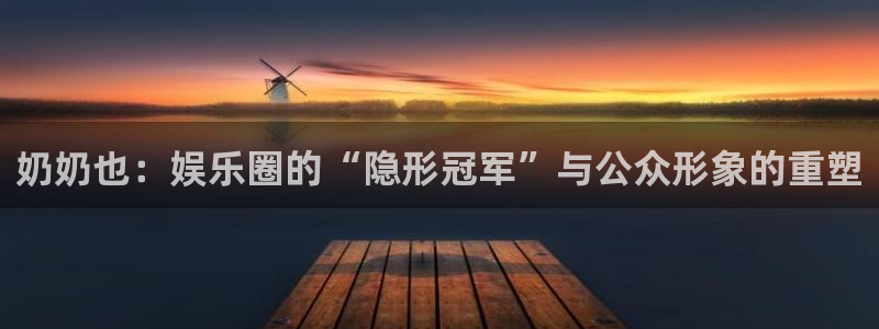 门徒娱乐ccmpc麻将胡了：奶奶也：娱乐圈的“隐形冠军”与公众形象的重塑