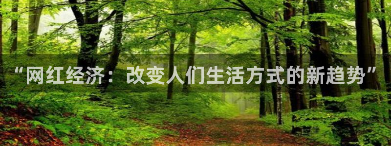 门徒娱乐平台官网入口下载：“网红经济：改变人们生活方式的新趋势”