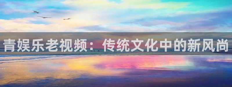 门徒娱乐下载链接：青娱乐老视频：传统文化中的新风尚